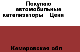 Покупаю автомобильные катализаторы › Цена ­ 9 990 - Кемеровская обл., Киселевск г. Авто » Продажа запчастей   . Кемеровская обл.,Киселевск г.